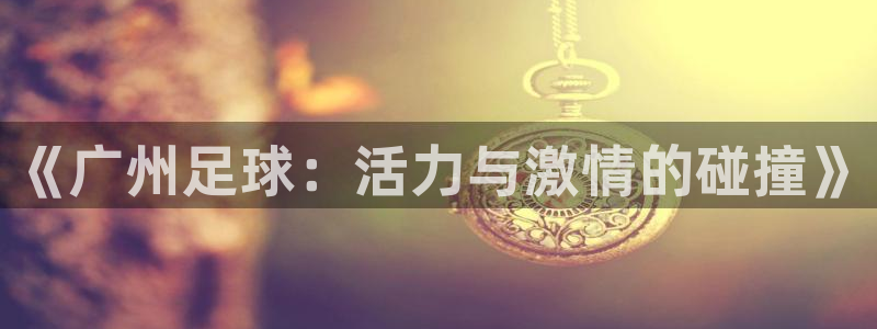 《广州足球：活力与激情的碰撞》