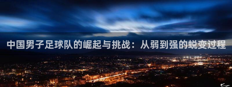 中国男子足球队的崛起与挑战：从弱到强的蜕变过程