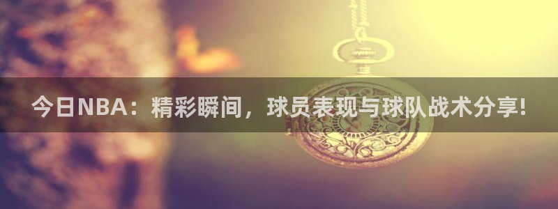 今日NBA：精彩瞬间，球员表现与球队战术分享!
