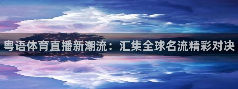 粤语体育直播新潮流：汇集全球名流精彩对决