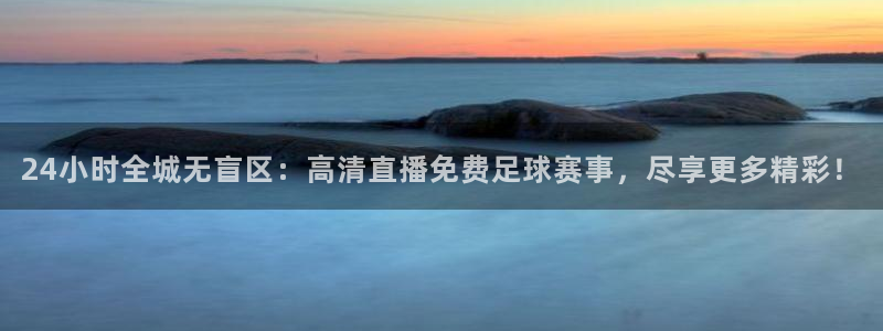 24小时全城无盲区：高清直播免费足球赛事，尽享更多精彩！