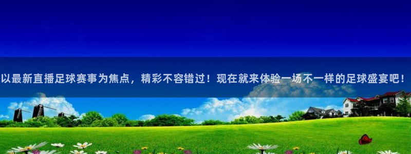 以最新直播足球赛事为焦点，精彩不容错过！现在就来体验一场不一样的足球盛宴吧！