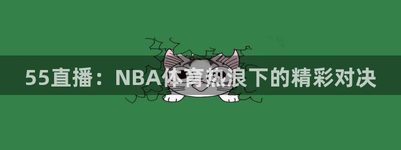 55直播：NBA体育热浪下的精彩对决