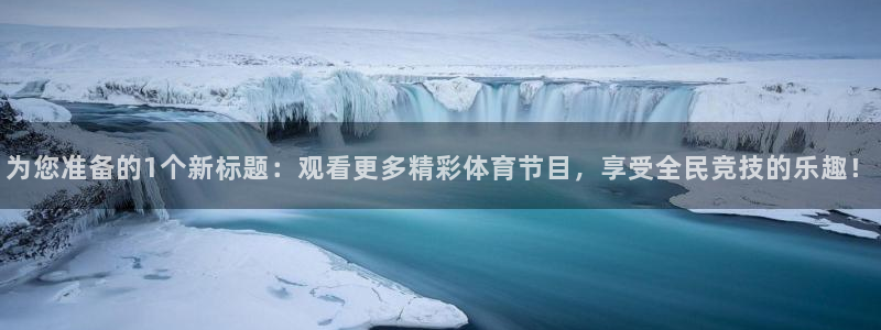 为您准备的1个新标题：观看更多精彩体育节目，享受全民竞技的乐趣！