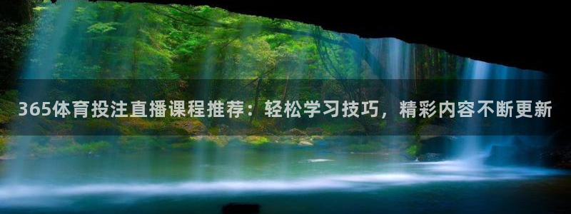 365体育投注直播课程推荐：轻松学习技巧，精彩内容不断更新