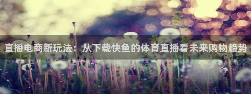 直播电商新玩法：从下载快鱼的体育直播看未来购物趋势