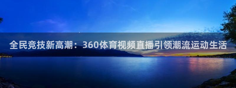 全民竞技新高潮：360体育视频直播引领潮流运动生活