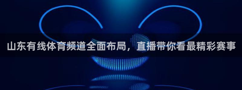 山东有线体育频道全面布局，直播带你看最精彩赛事
