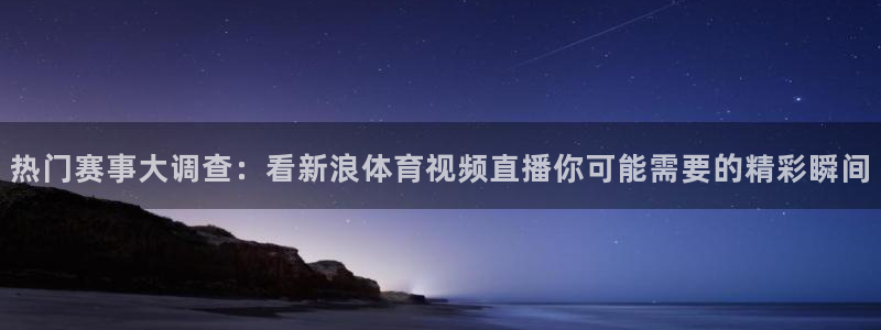 热门赛事大调查：看新浪体育视频直播你可能需要的精彩瞬间