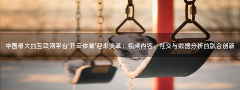 中国最大的互联网平台\'开云体育\'迎来变革：视频内容、社交与数据分析的融合创新
