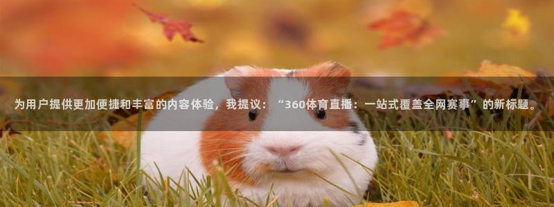 为用户提供更加便捷和丰富的内容体验，我提议：“360体育直播：一站式覆盖全网赛事”的新标题。