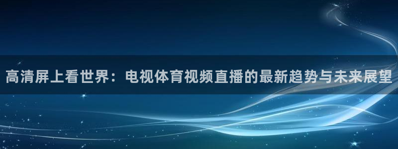 高清屏上看世界：电视体育视频直播的最新趋势与未来展望