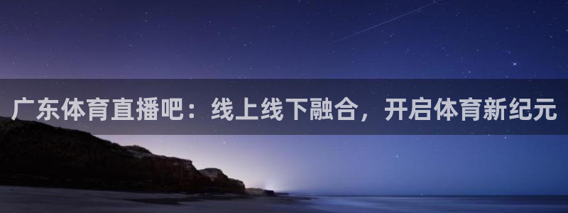 广东体育直播吧：线上线下融合，开启体育新纪元
